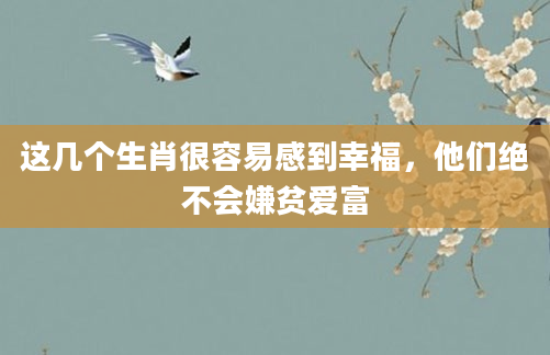 这几个生肖很容易感到幸福,他们绝不会嫌贫爱富