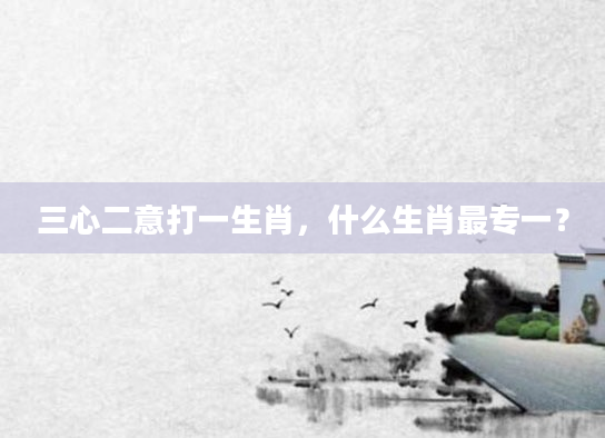 三心二意打一生肖，什么生肖最专一？