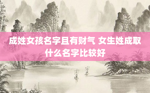 成姓女孩名字且有财气 女生姓成取什么名字比较好
