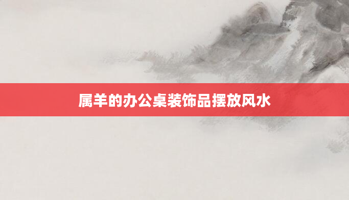 属羊的办公桌装饰品摆放风水