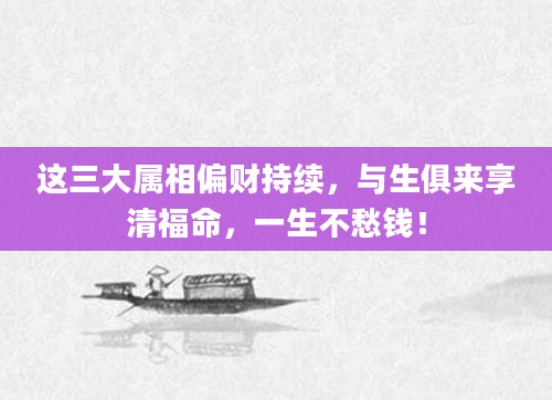 这三大属相偏财持续,与生俱来享清福命,一生不愁钱!