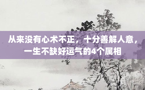 从来没有心术不正，十分善解人意，一生不缺好运气的4个属相