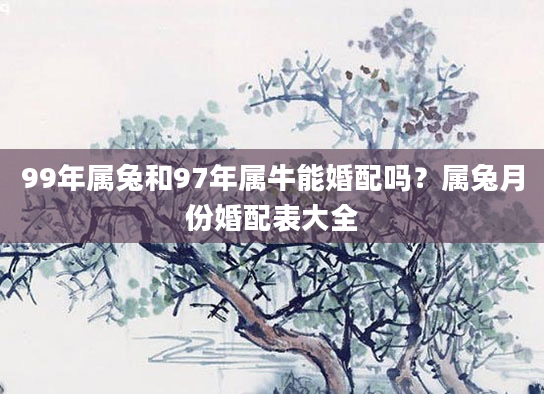 99年属兔和97年属牛能婚配吗？属兔月份婚配表大全