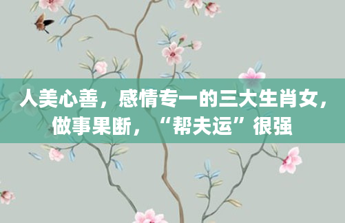 人美心善，感情专一的三大生肖女，做事果断，“帮夫运”很强