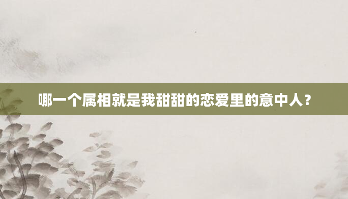 哪一个属相就是我甜甜的恋爱里的意中人？