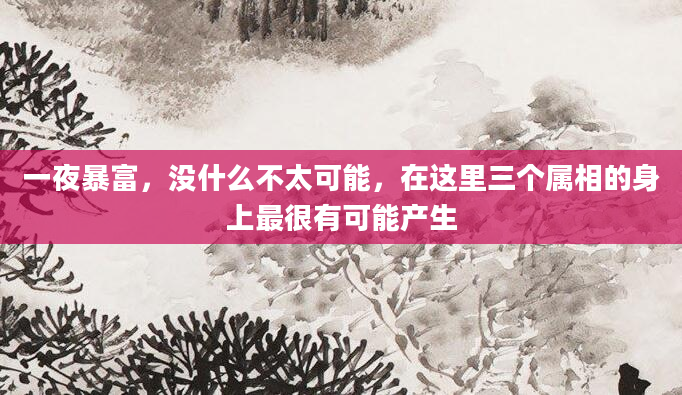 一夜暴富,没什么不太可能,在这里三个属相的身上最很有可能产生