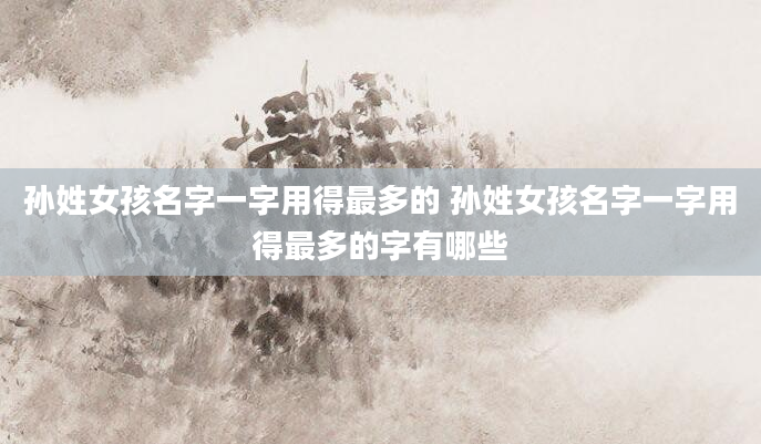孙姓女孩名字一字用得最多的 孙姓女孩名字一字用得最多的字有哪些
