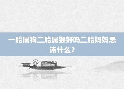 一胎属狗二胎属猴好吗二胎妈妈忌讳什么？