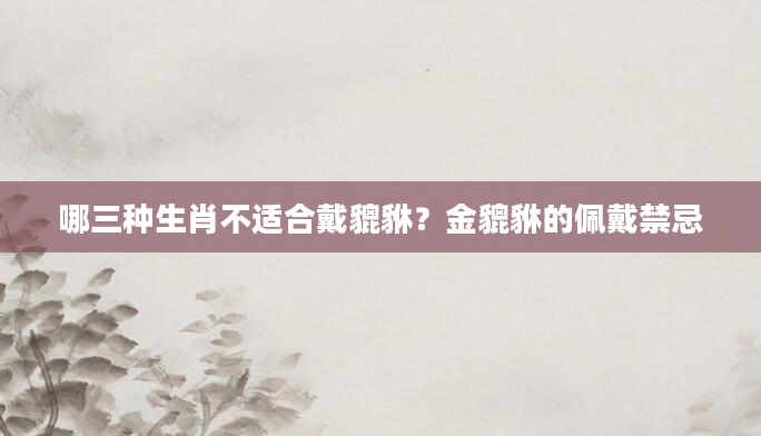 哪三种生肖不适合戴貔貅？金貔貅的佩戴禁忌