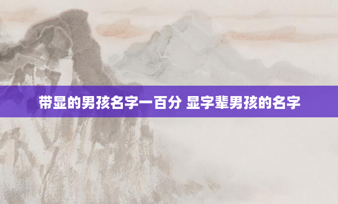 带显的男孩名字一百分 显字辈男孩的名字