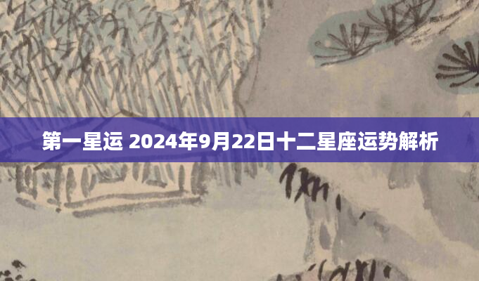 第一星运 2024年9月22日十二星座运势解析