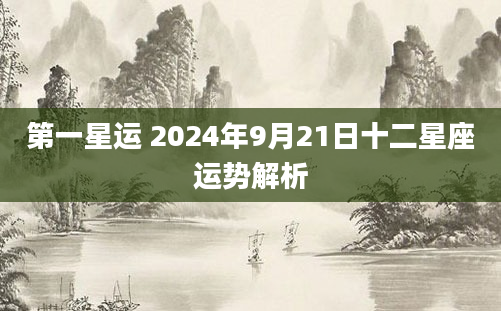 第一星运 2024年9月21日十二星座运势解析