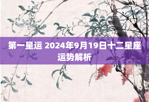 第一星运 2024年9月19日十二星座运势解析
