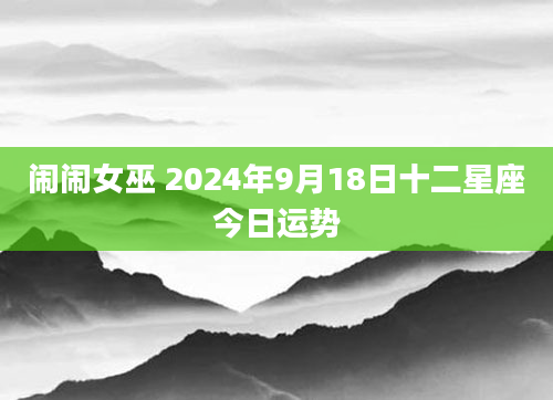 闹闹女巫 2024年9月18日十二星座今日运势