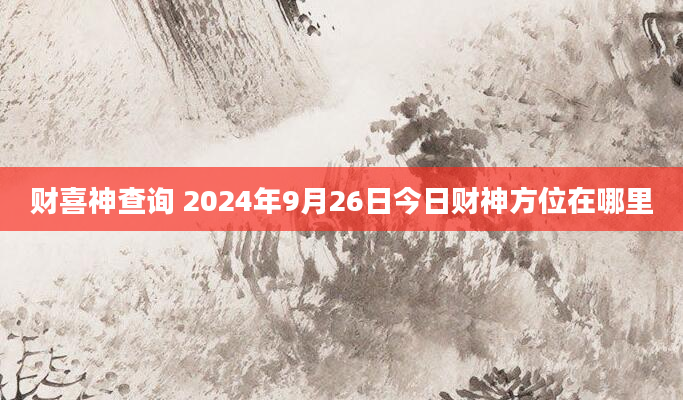 财喜神查询 2024年9月26日今日财神方位在哪里