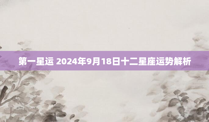 第一星运 2024年9月18日十二星座运势解析