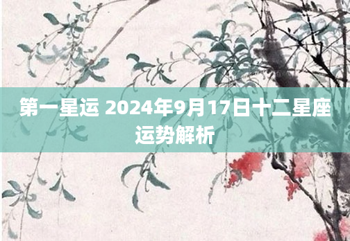第一星运 2024年9月17日十二星座运势解析