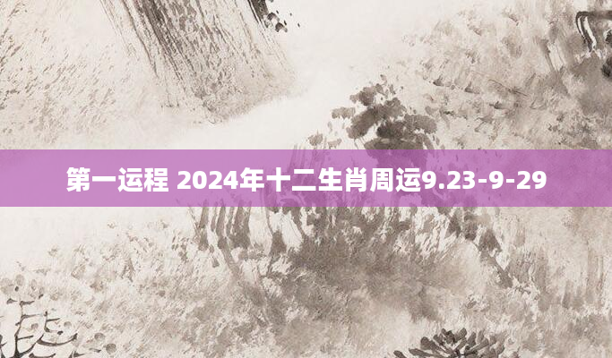第一运程 2024年十二生肖周运9.23-9-29