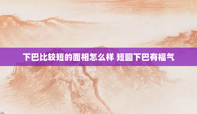 下巴比较短的面相怎么样 短圆下巴有福气
