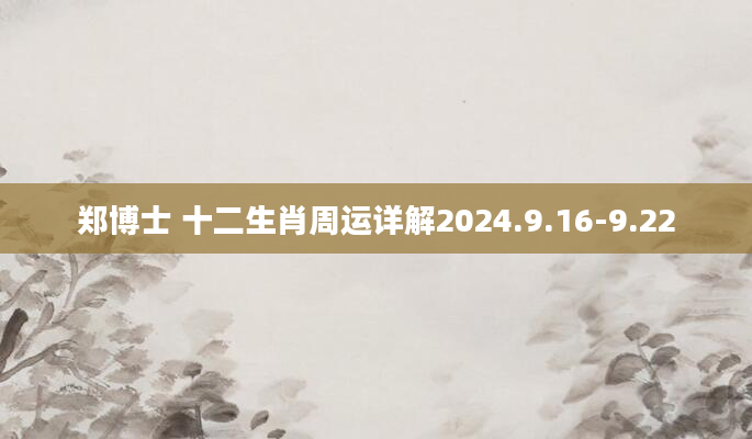郑博士 十二生肖周运详解2024.9.16-9.22