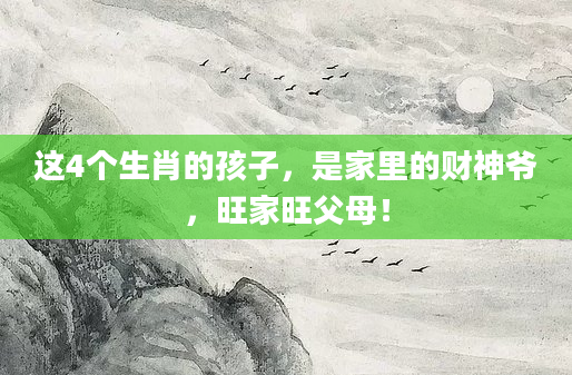 这4个生肖的孩子，是家里的财神爷，旺家旺父母！