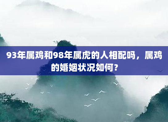 93年属鸡和98年属虎的人相配吗，属鸡的婚姻状况如何？