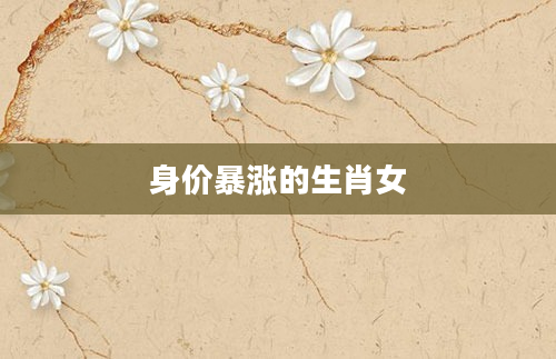 身价暴涨的生肖女