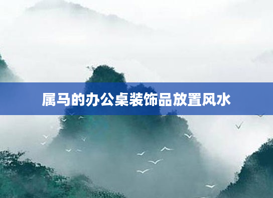 属马的办公桌装饰品放置风水