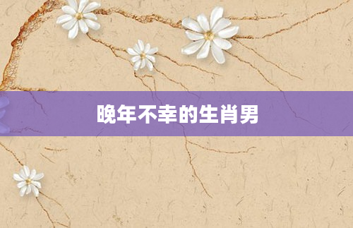 晚年不幸的生肖男