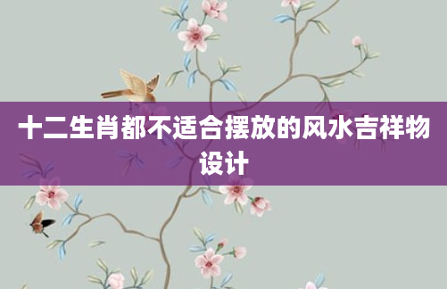 十二生肖都不适合摆放的风水吉祥物设计
