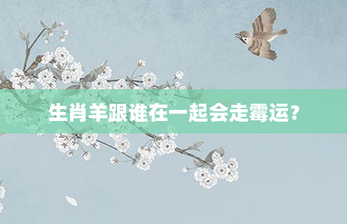 生肖羊跟谁在一起会走霉运？