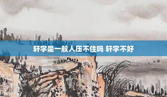 轩字是一般人压不住吗 轩字不好