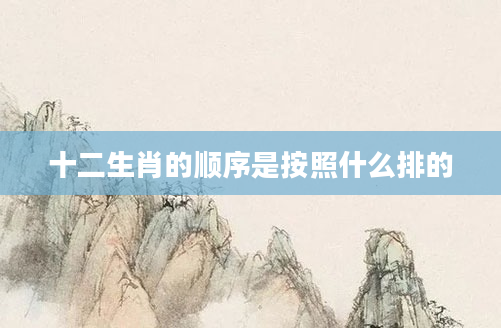 十二生肖的顺序是按照什么排的