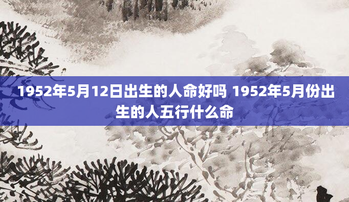 1952年5月12日出生的人命好吗 1952年5月份出生的人五行什么命