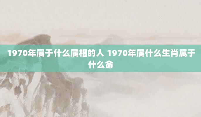 1970年属于什么属相的人 1970年属什么生肖属于什么命