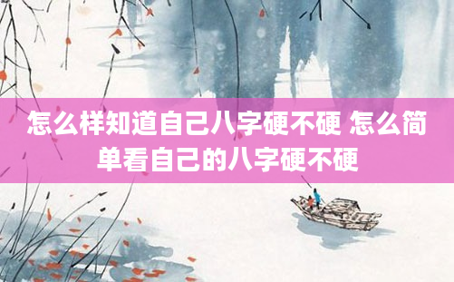 怎么样知道自己八字硬不硬 怎么简单看自己的八字硬不硬