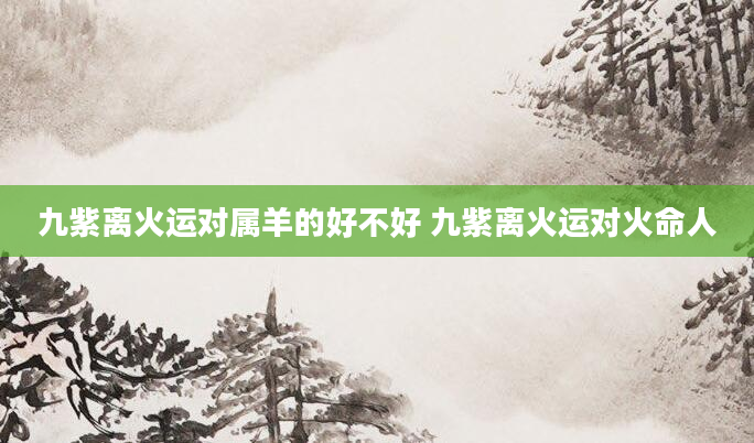 九紫离火运对属羊的好不好 九紫离火运对火命人