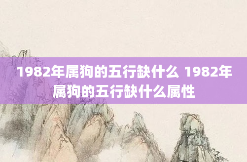 1982年属狗的五行缺什么 1982年属狗的五行缺什么属性