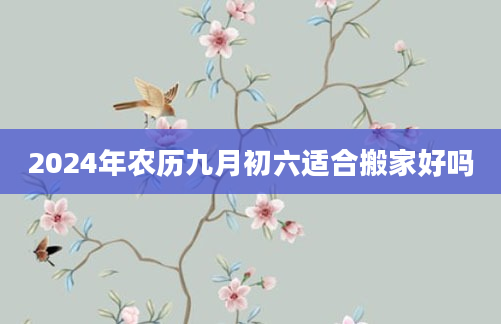 2024年农历九月初六适合搬家好吗