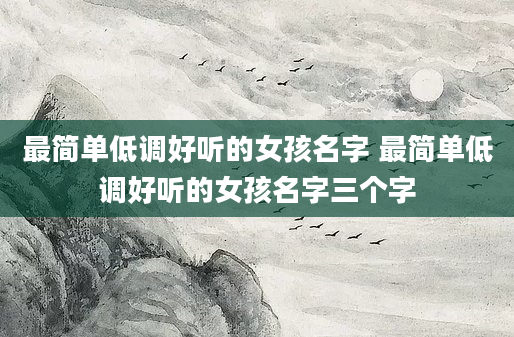 最简单低调好听的女孩名字 最简单低调好听的女孩名字三个字