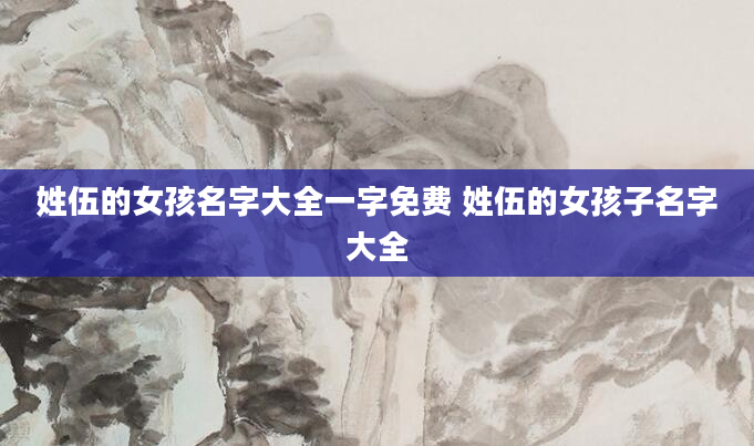 姓伍的女孩名字大全一字免费 姓伍的女孩子名字大全