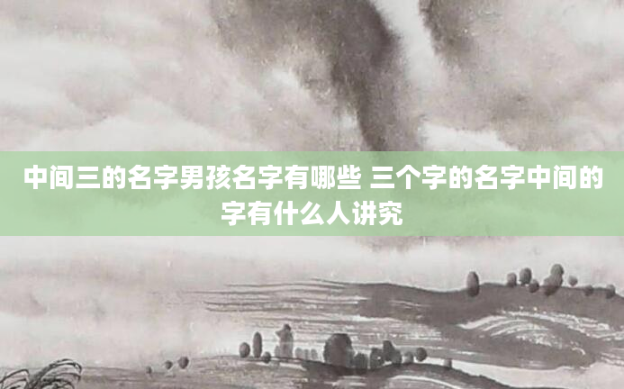 中间三的名字男孩名字有哪些 三个字的名字中间的字有什么人讲究