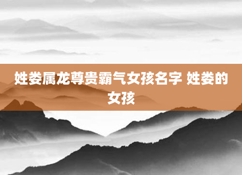 姓娄属龙尊贵霸气女孩名字 姓娄的女孩