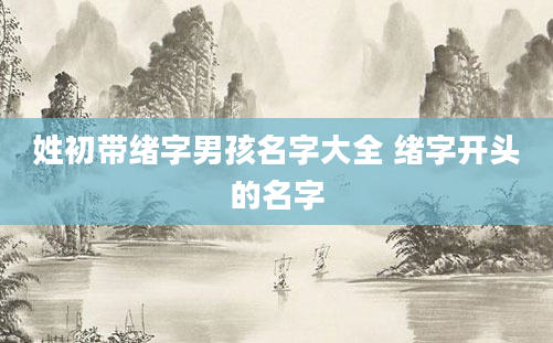 姓初带绪字男孩名字大全 绪字开头的名字