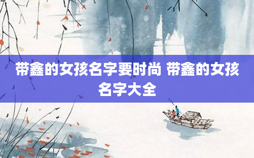 带鑫的女孩名字要时尚 带鑫的女孩名字大全
