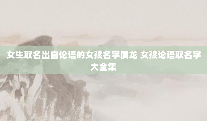 女生取名出自论语的女孩名字属龙 女孩论语取名字大全集