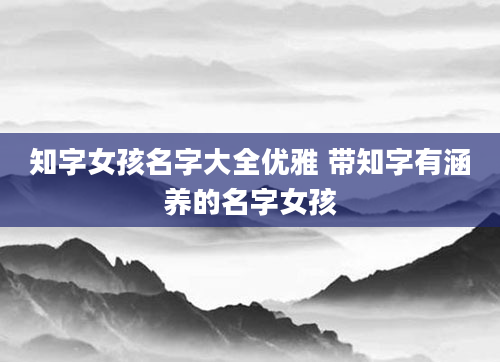 知字女孩名字大全优雅 带知字有涵养的名字女孩