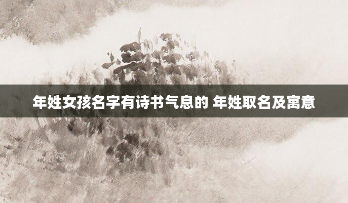 年姓女孩名字有诗书气息的 年姓取名及寓意