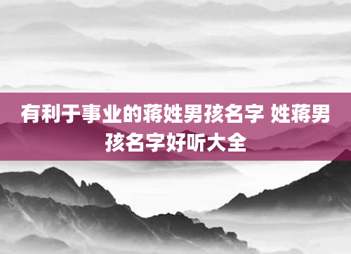 有利于事业的蒋姓男孩名字 姓蒋男孩名字好听大全