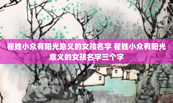 翟姓小众有阳光意义的女孩名字 翟姓小众有阳光意义的女孩名字三个字
